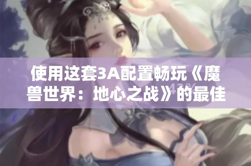 使用这套3A配置畅玩《魔兽世界：地心之战》的最佳体验推荐