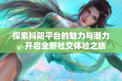 探索抖阳平台的魅力与潜力，开启全新社交体验之旅