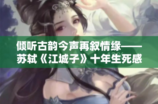 倾听古韵今声再叙情缘——苏轼《江城子》十年生死感怀