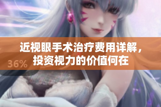 近视眼手术治疗费用详解，投资视力的价值何在