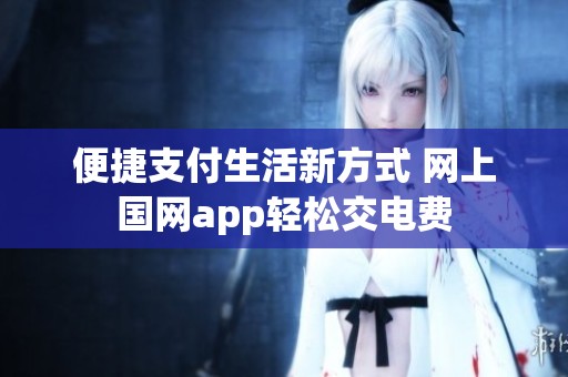 便捷支付生活新方式 网上国网app轻松交电费