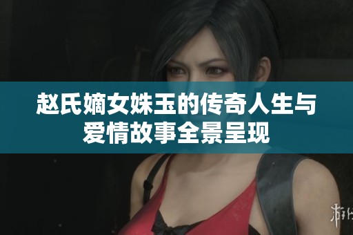 赵氏嫡女姝玉的传奇人生与爱情故事全景呈现