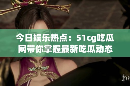今日娱乐热点：51cg吃瓜网带你掌握最新吃瓜动态