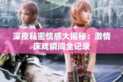 深夜私密情感大揭秘：激情床戏瞬间全记录