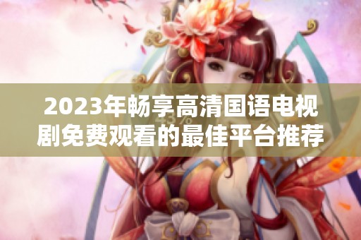 2023年畅享高清国语电视剧免费观看的最佳平台推荐