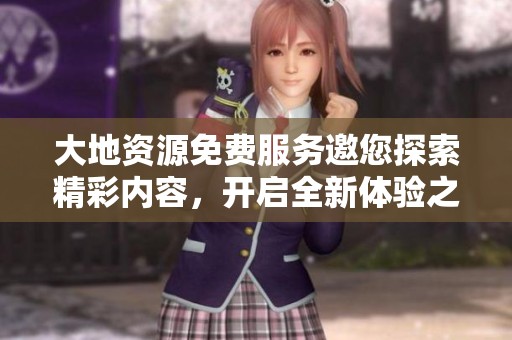 大地资源免费服务邀您探索精彩内容，开启全新体验之旅