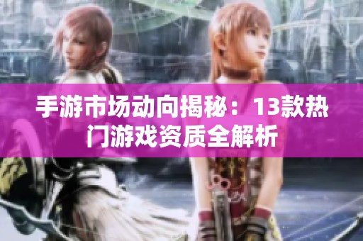 手游市场动向揭秘：13款热门游戏资质全解析