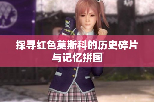 探寻红色莫斯科的历史碎片与记忆拼图