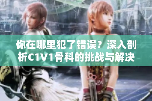 你在哪里犯了错误？深入剖析C1V1骨科的挑战与解决方案