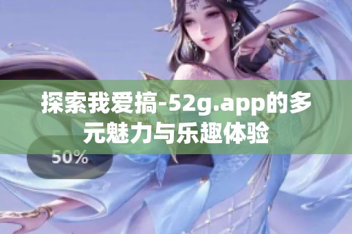 探索我爱搞-52g.app的多元魅力与乐趣体验