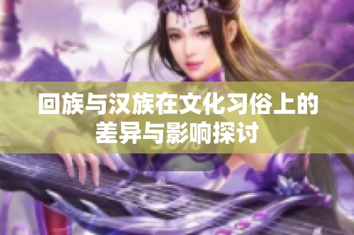回族与汉族在文化习俗上的差异与影响探讨
