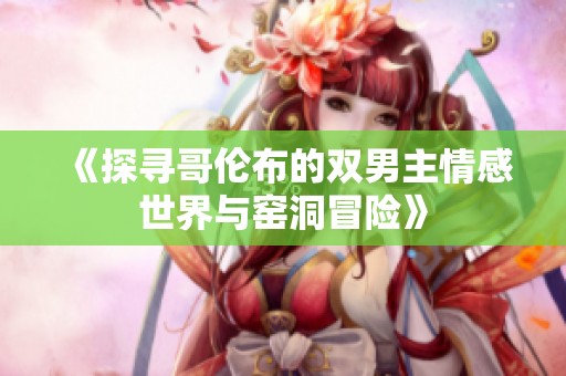 《探寻哥伦布的双男主情感世界与窑洞冒险》