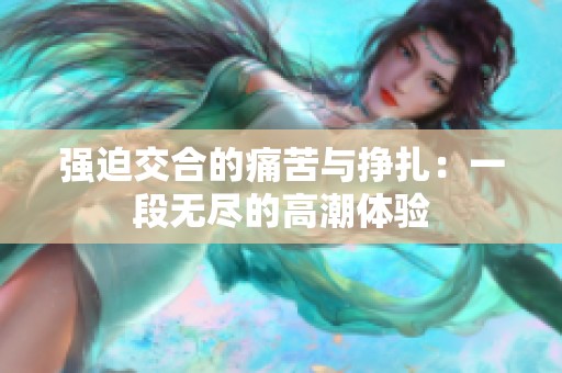 强迫交合的痛苦与挣扎：一段无尽的高潮体验
