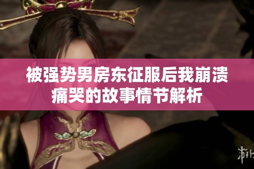 被强势男房东征服后我崩溃痛哭的故事情节解析