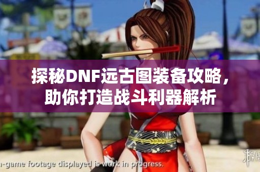 探秘DNF远古图装备攻略，助你打造战斗利器解析