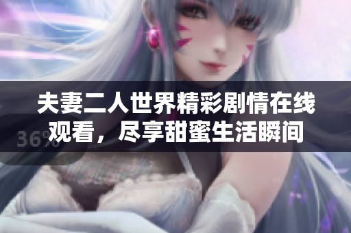 夫妻二人世界精彩剧情在线观看，尽享甜蜜生活瞬间