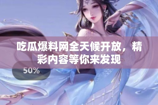 吃瓜爆料网全天候开放，精彩内容等你来发现