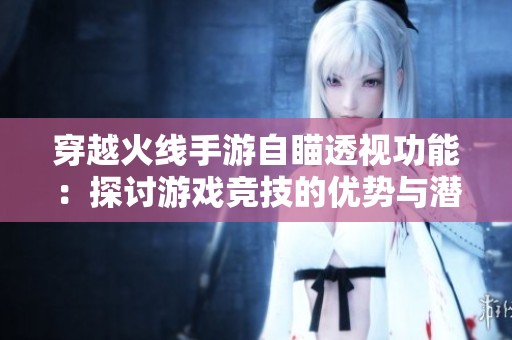 穿越火线手游自瞄透视功能：探讨游戏竞技的优势与潜在风险
