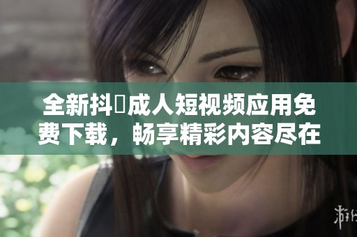 全新抖抈成人短视频应用免费下载，畅享精彩内容尽在掌握！