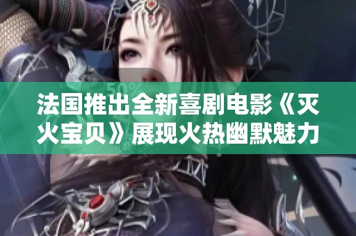 法国推出全新喜剧电影《灭火宝贝》展现火热幽默魅力