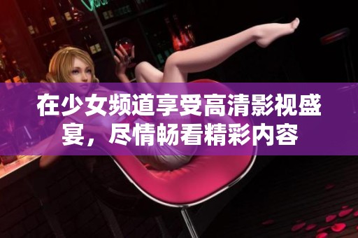 在少女频道享受高清影视盛宴，尽情畅看精彩内容