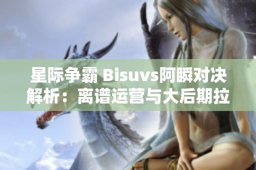 星际争霸 Bisuvs阿瞬对决解析：离谱运营与大后期拉锯战精彩来袭