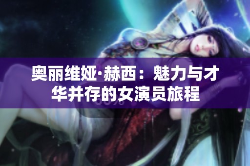奥丽维娅·赫西：魅力与才华并存的女演员旅程