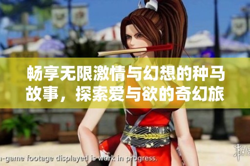 畅享无限激情与幻想的种马故事，探索爱与欲的奇幻旅程