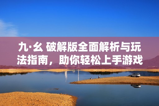九·幺 破解版全面解析与玩法指南，助你轻松上手游戏技巧