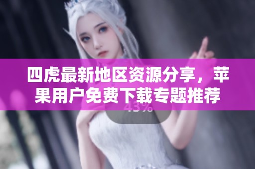 四虎最新地区资源分享，苹果用户免费下载专题推荐