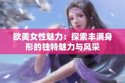 欧美女性魅力：探索丰满身形的独特魅力与风采