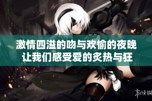 激情四溢的吻与欢愉的夜晚 让我们感受爱的炙热与狂热