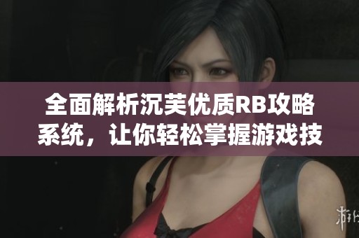 全面解析沉芙优质RB攻略系统，让你轻松掌握游戏技巧