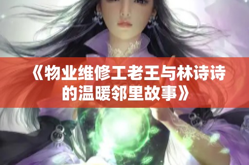 《物业维修工老王与林诗诗的温暖邻里故事》