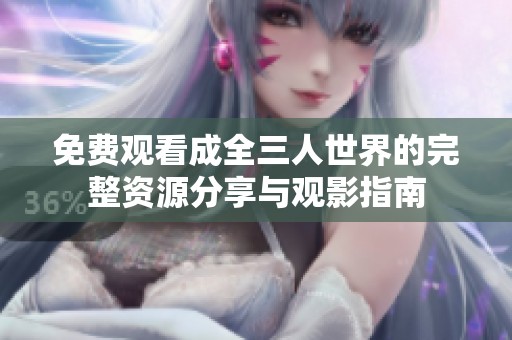 免费观看成全三人世界的完整资源分享与观影指南