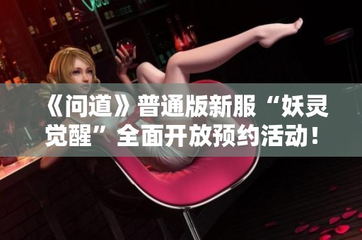 《问道》普通版新服“妖灵觉醒”全面开放预约活动！