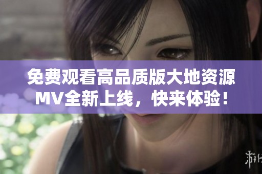 免费观看高品质版大地资源MV全新上线，快来体验！