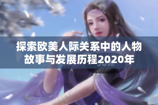 探索欧美人际关系中的人物故事与发展历程2020年