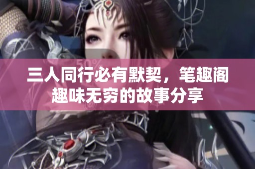 三人同行必有默契，笔趣阁趣味无穷的故事分享