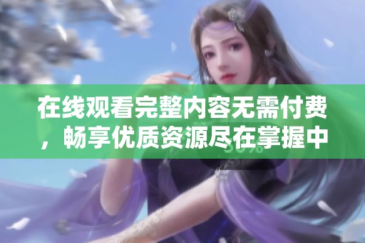 在线观看完整内容无需付费，畅享优质资源尽在掌握中