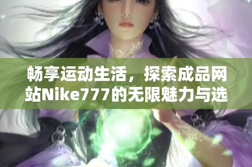 畅享运动生活，探索成品网站Nike777的无限魅力与选择
