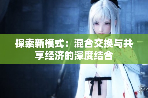 探索新模式：混合交换与共享经济的深度结合