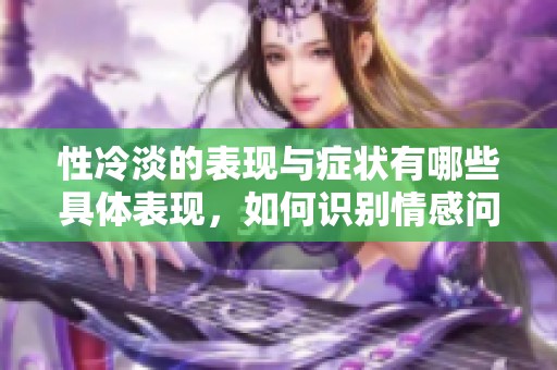 性冷淡的表现与症状有哪些具体表现，如何识别情感问题