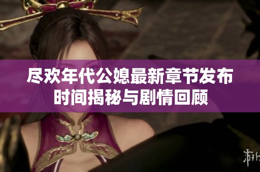 尽欢年代公媳最新章节发布时间揭秘与剧情回顾