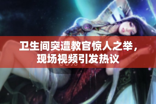 卫生间突遭教官惊人之举，现场视频引发热议
