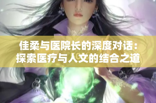 佳柔与医院长的深度对话：探索医疗与人文的结合之道