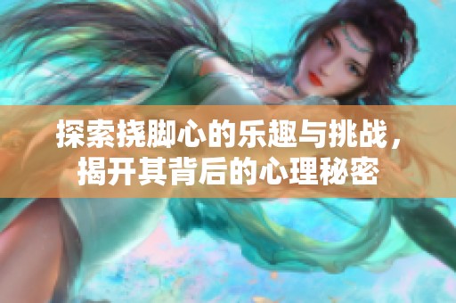 探索挠脚心的乐趣与挑战，揭开其背后的心理秘密