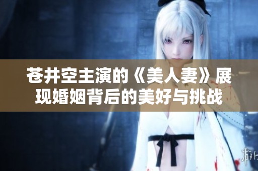 苍井空主演的《美人妻》展现婚姻背后的美好与挑战