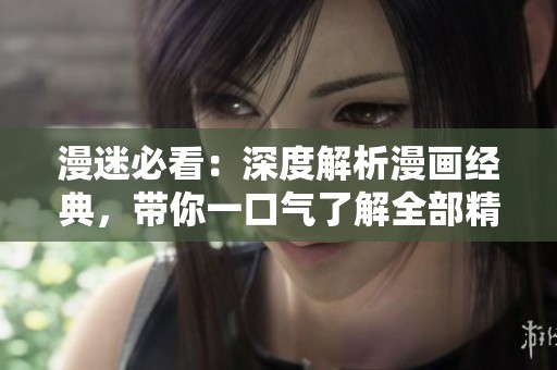 漫迷必看：深度解析漫画经典，带你一口气了解全部精彩内容