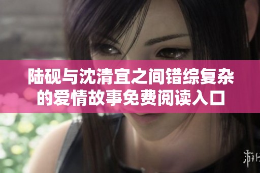 陆砚与沈清宜之间错综复杂的爱情故事免费阅读入口